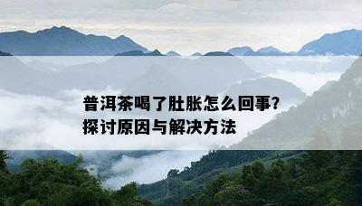 普洱茶喝了肚胀怎么回事？探讨原因与解决方法