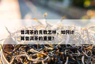 普洱茶的克数怎样，如何计算普洱茶的重量？