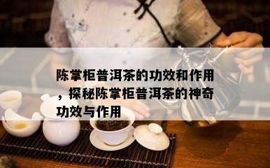 陈掌柜普洱茶的功效和作用，探秘陈掌柜普洱茶的神奇功效与作用