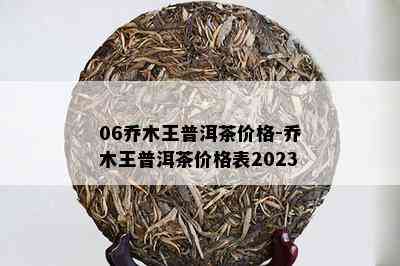 06乔木王普洱茶价格-乔木王普洱茶价格表2023