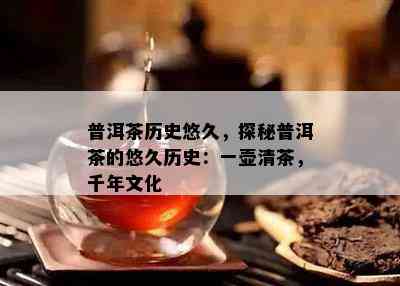 普洱茶历史悠久，探秘普洱茶的悠久历史：一壶清茶，千年文化