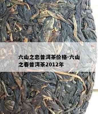 六山之恋普洱茶价格-六山之春普洱茶2012年