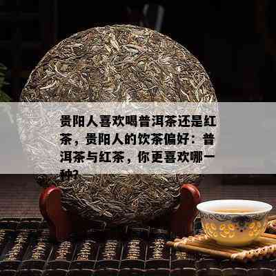 贵阳人喜欢喝普洱茶还是红茶，贵阳人的饮茶偏好：普洱茶与红茶，你更喜欢哪一种？