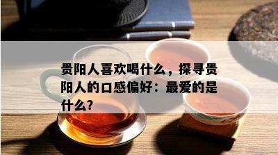 贵阳人喜欢喝什么，探寻贵阳人的口感偏好：更爱的是什么？