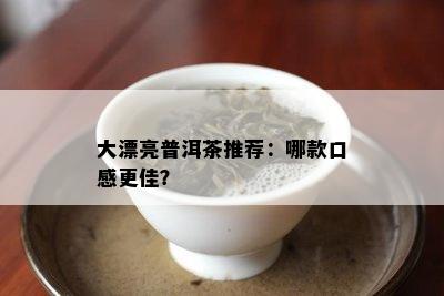 大漂亮普洱茶推荐：哪款口感更佳？