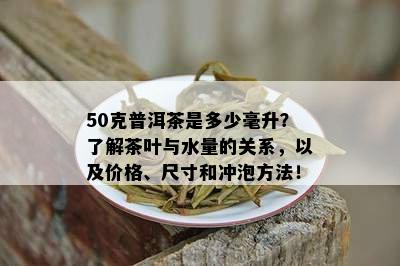 50克普洱茶是多少毫升？了解茶叶与水量的关系，以及价格、尺寸和冲泡方法！