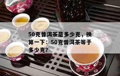 50克普洱茶是多少克，换算一下：50克普洱茶等于多少克？