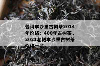 普洱丰沙里古树茶2014年价格：400年古树茶，2021老挝丰沙里古树茶价格一览