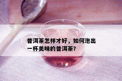 普洱茶怎样才好，如何泡出一杯美味的普洱茶？