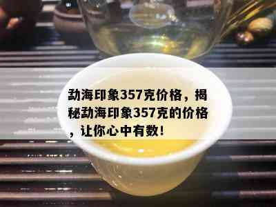 勐海印象357克价格，揭秘勐海印象357克的价格，让你心中有数！