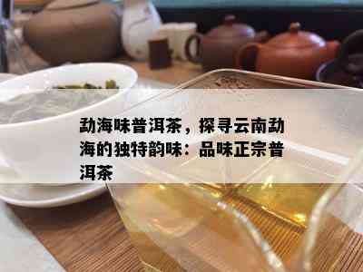 勐海味普洱茶，探寻云南勐海的独特韵味：品味正宗普洱茶