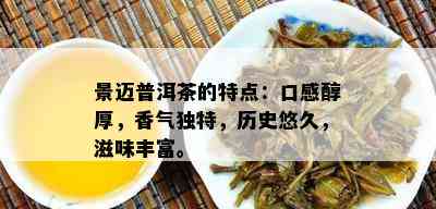 景迈普洱茶的特点：口感醇厚，香气独特，历史悠久，滋味丰富。