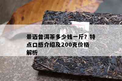 景迈普洱茶多少钱一斤？特点口感介绍及200克价格解析