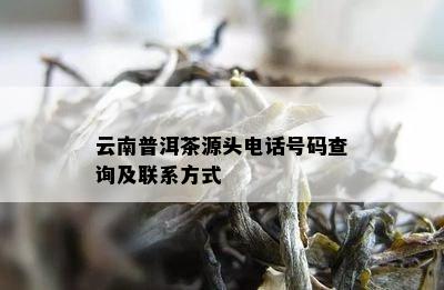 云南普洱茶源头电话号码查询及联系方式