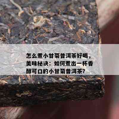 怎么煮小甘菊普洱茶好喝，美味秘诀：如何煮出一杯香醇可口的小甘菊普洱茶？