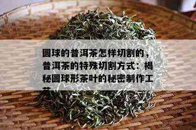 圆球的普洱茶怎样切割的，普洱茶的特殊切割方式：揭秘圆球形茶叶的秘密制作工艺