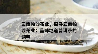 云南帕沙茶业，探寻云南帕沙茶业：品味地道普洱茶的韵味