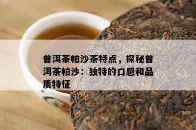 普洱茶帕沙茶特点，探秘普洱茶帕沙：独特的口感和品质特征