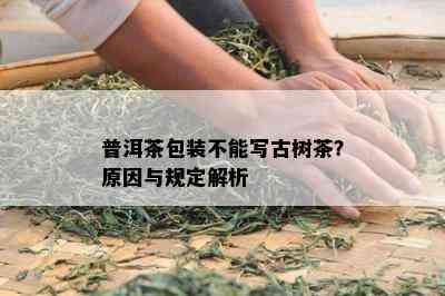 普洱茶包装不能写古树茶？原因与规定解析