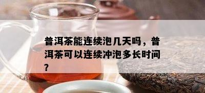 普洱茶能连续泡几天吗，普洱茶可以连续冲泡多长时间？