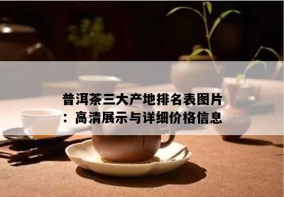 普洱茶三大产地排名表图片：高清展示与详细价格信息