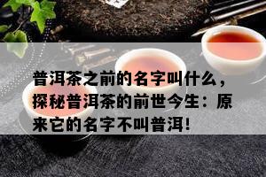 普洱茶之前的名字叫什么，探秘普洱茶的前世今生：原来它的名字不叫普洱！