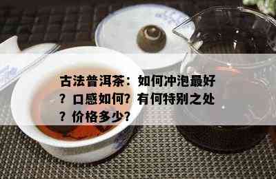 古法普洱茶：如何冲泡更好？口感如何？有何特别之处？价格多少？