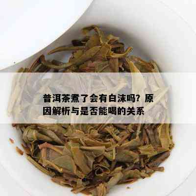 普洱茶煮了会有白沫吗？原因解析与是否能喝的关系