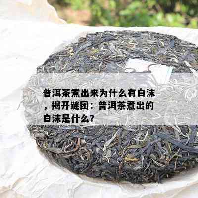 普洱茶煮出来为什么有白沫，揭开谜团：普洱茶煮出的白沫是什么？