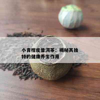 小青柑皮普洱茶：揭秘其独特的健康养生作用