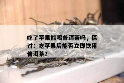 吃了苹果能喝普洱茶吗，探讨：吃苹果后能否立即饮用普洱茶？