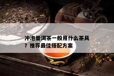 冲泡普洱茶一般用什么茶具？推荐更佳搭配方案