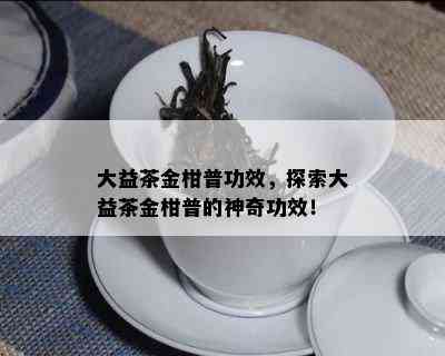 大益茶金柑普功效，探索大益茶金柑普的神奇功效！