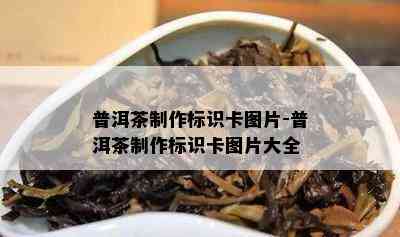 普洱茶制作标识卡图片-普洱茶制作标识卡图片大全