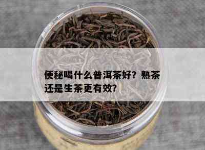 便秘喝什么普洱茶好？熟茶还是生茶更有效？