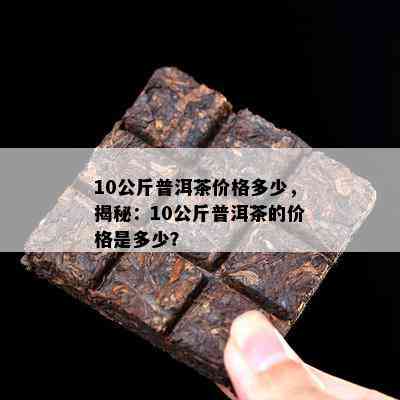 10公斤普洱茶价格多少，揭秘：10公斤普洱茶的价格是多少？