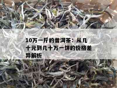 10万一斤的普洱茶：从几十元到几十万一饼的价格差异解析