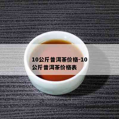 10公斤普洱茶价格-10公斤普洱茶价格表