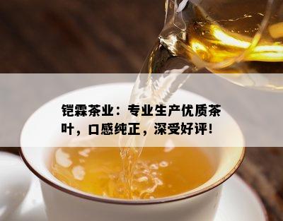 铠霖茶业：专业生产优质茶叶，口感纯正，深受好评！