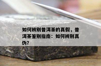 如何辨别普洱茶的真假，普洱茶鉴别指南：如何辨别真伪？