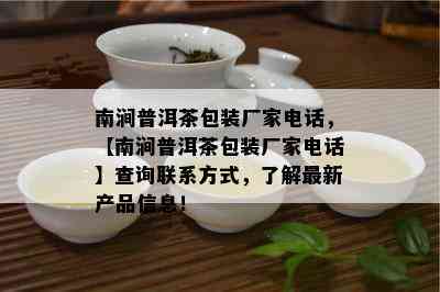 南涧普洱茶包装厂家电话，【南涧普洱茶包装厂家电话】查询联系方式，了解最新产品信息！