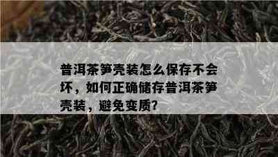 普洱茶笋壳装怎么保存不会坏，如何正确储存普洱茶笋壳装，避免变质？