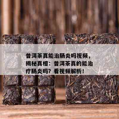 普洱茶真能治肠炎吗视频，揭秘真相：普洱茶真的能治疗肠炎吗？看视频解析！