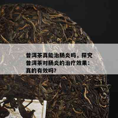 普洱茶真能治肠炎吗，探究普洱茶对肠炎的治疗效果：真的有效吗？