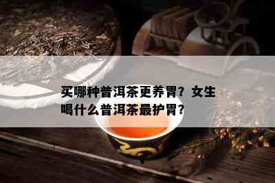 买哪种普洱茶更养胃？女生喝什么普洱茶最护胃？