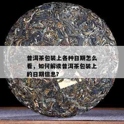 普洱茶包装上各种日期怎么看，如何解读普洱茶包装上的日期信息？