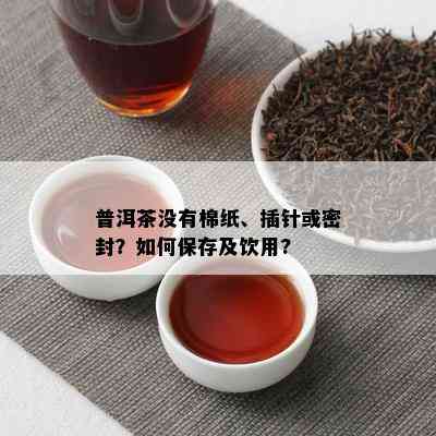 普洱茶没有棉纸、插针或密封？如何保存及饮用?