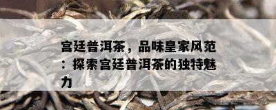 宫廷普洱茶，品味皇家风范：探索宫廷普洱茶的独特魅力