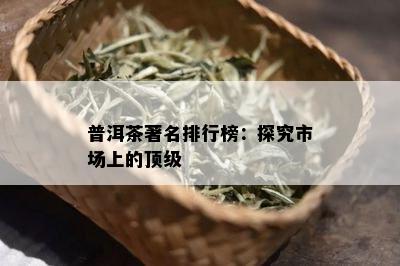 普洱茶著名排行榜：探究市场上的顶级