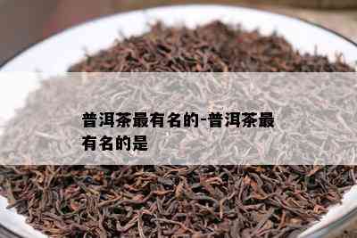 普洱茶最有名的-普洱茶最有名的是